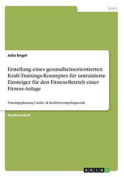 Erstellung eines gesundheitsorientierten Kraft-Trainings-Konzeptes für untrainierte Einsteiger für den Fitness-Betrieb einer Fitness-Anlage: Trainingsplanung Cardio- & Kraftleistungsdiagnostik