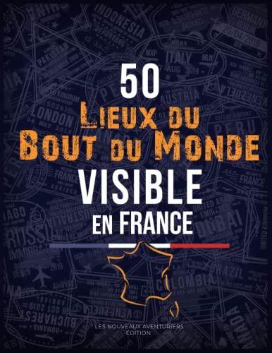 50 lieux du bout du monde visible en FRANCE !: [Nouvelle édition]