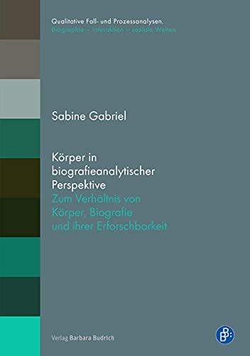 Körper in biografieanalytischer Perspektive: Zum Verhältnis von Körper, Biografie und ihrer Erforschbarkeit (Qualitative Fall- und Prozessanalysen.: Biographie – Interaktion – soziale Welten)