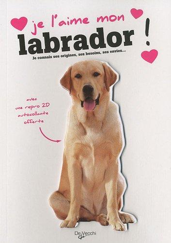 Je l'aime mon labrador ! : tout ce que je dois savoir pour le rendre heureux : je connais ses origines, ses besoins, ses envies...