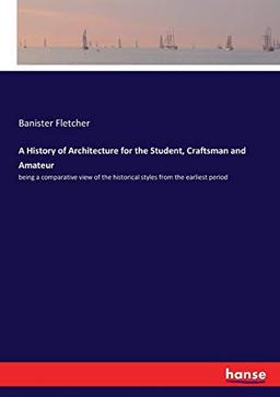 A History of Architecture for the Student, Craftsman and Amateur: being a comparative view of the historical styles from the earliest period