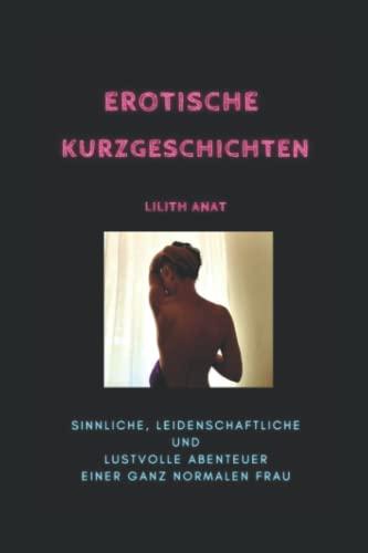 Erotische Kurzgeschichten: Sinnliche, leidenschaftliche und lustvolle Abenteuer einer ganz normalen Frau