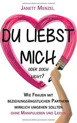 Du liebst mich, oder doch nicht?: Wie Frauen mit beziehungsängstlichen Partnern wirklich umgehen sollten