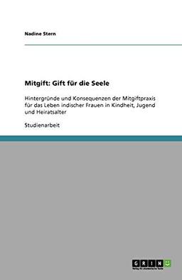 Mitgift: Gift für die Seele: Hintergründe und Konsequenzen der Mitgiftpraxis für das Leben indischer Frauen in Kindheit, Jugend und Heiratsalter