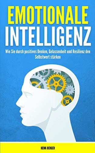 Emotionale Intelligenz: Wie Sie durch positives Denken, Gelassenheit und Resilienz den Selbstwert stärken!