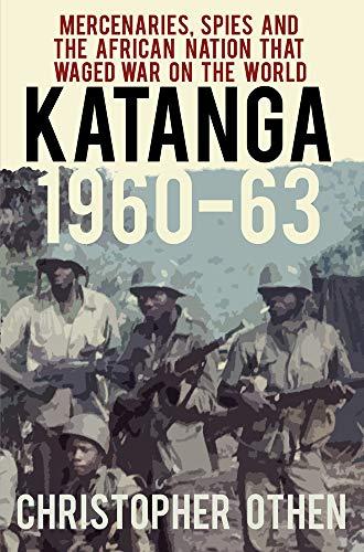 Katanga 1960-63: Mercenaries, Spies and the African Nation That Waged War on the World