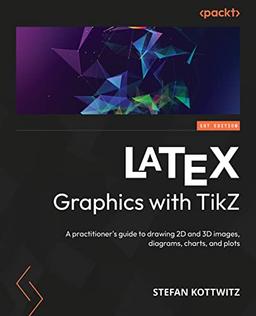 LATEX Graphics with TikZ: A practitioner's guide to drawing 2D and 3D images, diagrams, charts, and plots