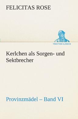 Kerlchen als Sorgen- und Sektbrecher: Provinzmädel – Band VI. (TREDITION CLASSICS)