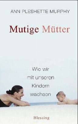 Mutige Mütter. Wie wir mit unseren Kindern wachsen