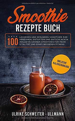 Smoothie Rezepte Buch: Über 100 leckeren und gesunden Smoothies zum Abnehmen, Entgiften und Entschlacken Inklusive Grünen Smoothies für mehr Vitalität ... besseren Fitness - Inklusive Kalorienangabe