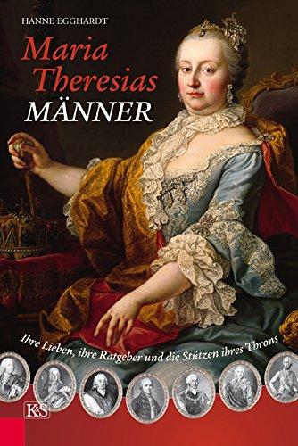 Maria Theresias Männer: Ihre Lieben, ihre Ratgeber und die Stützen ihres Throns