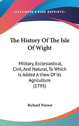 The History Of The Isle Of Wight: Military, Ecclesiastical, Civil, And Natural, To Which Is Added A View Of Its Agriculture (1795)