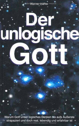 Der unlogische Gott: Warum Gott unser logisches Denken bis aufs Äußerste strapaziert und doch real, lebendig und erfahrbar ist