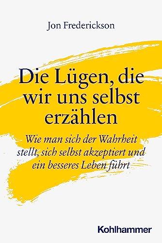 Die Lügen, die wir uns selbst erzählen: Wie man sich der Wahrheit stellt, sich selbst akzeptiert und ein besseres Leben führt