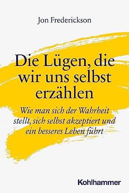 Die Lügen, die wir uns selbst erzählen: Wie man sich der Wahrheit stellt, sich selbst akzeptiert und ein besseres Leben führt