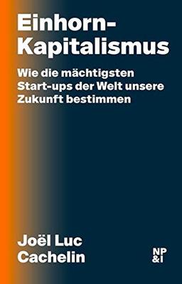 Einhorn-Kapitalismus: Wie die mächtigsten Start-ups der Welt unsere Zukunft bestimmen