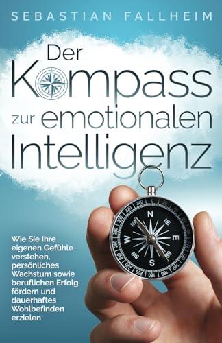 Der Kompass zur emotionalen Intelligenz: Wie Sie Ihre eigenen Gefühle verstehen, persönliches Wachstum sowie beruflichen Erfolg fördern und dauerhaftes Wohlbefinden erzielen