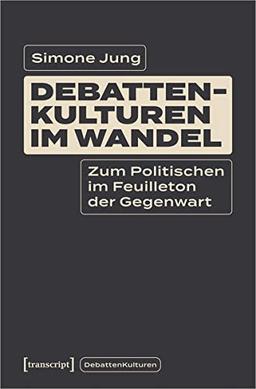 Debattenkulturen im Wandel: Zum Politischen im Feuilleton der Gegenwart. Dissertationsschrift (DebattenKulturen, 1)