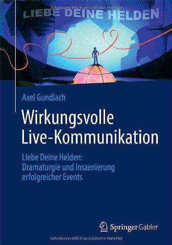 Wirkungsvolle Live-Kommunikation: Liebe Deine Helden: Dramaturgie und Inszenierung erfolgreicher Events