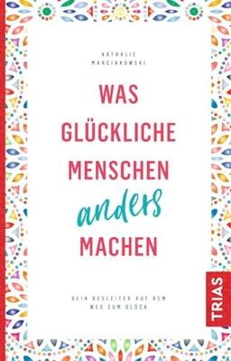 Was glückliche Menschen anders machen: Dein Begleiter auf dem Weg zum Glück