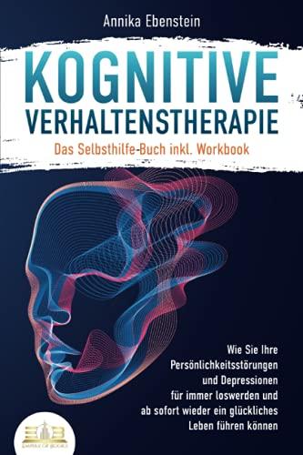 KOGNITIVE VERHALTENSTHERAPIE - Das Selbsthilfe Buch inkl. Workbook: Wie Sie Ihre Persönlichkeitsstörungen und Depressionen für immer loswerden und ab sofort wieder ein glückliches Leben führen können