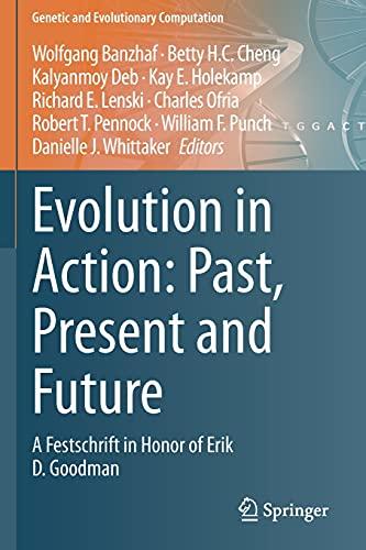 Evolution in Action: Past, Present and Future: A Festschrift in Honor of Erik D. Goodman (Genetic and Evolutionary Computation)