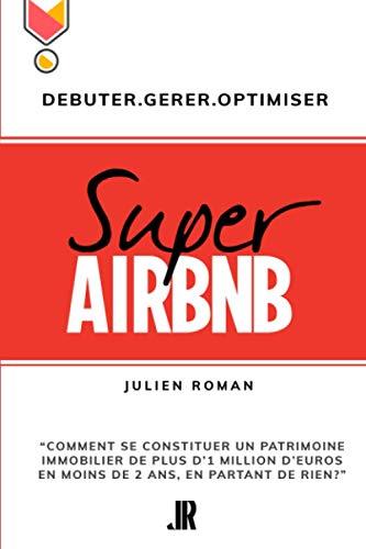 Super Airbnb: “Comment se constituer grâce à Airbnb, un patrimoine immobilier de plus d'1 million d'euros en moins de deux ans, en partant de rien?"