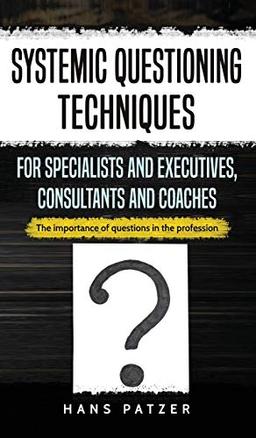 Systemic Questioning Techniques for Specialists and Executives, Consultants and Coaches: The importance of questions in the profession