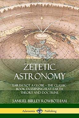 Zetetic Astronomy: Earth Not a Globe - The Classic Book Examining Flat Earth Theory and Doctrine