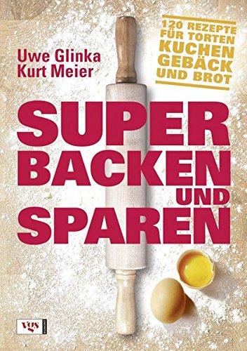 Super backen und sparen: 120 Rezepte für Torten, Kuchen, Gebäck und Brot