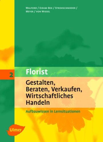 Der Florist: Florist 2. Gestalten, Beraten, Verkaufen, Wirtschaftliches Handeln: Aufbauwissen in Lernsituationen