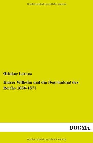 Kaiser Wilhelm und die Begründung des Reichs 1866-1871