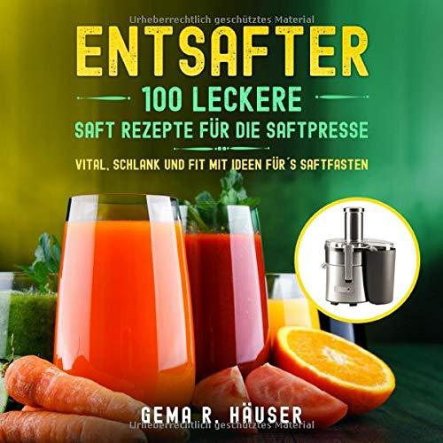 Entsafter: 100 leckere Saft Rezepte für die Saftpresse. Vital, schlank und fit mit Ideen für´s Saftfasten. (Entsafter Rezepte, Band 1)