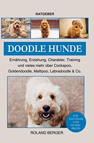 Doodle Hunde Cockapoo, Goldendoodle, Maltipoo, Labradoodle & Co.: Ernährung, Erziehung, Charakter, Training und vieles mehr über die Doodle Hunde