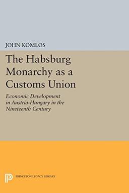 The Habsburg Monarchy as a Customs Union: Economic Development in Austria-Hungary in the Nineteenth Century (Princeton Legacy Library)