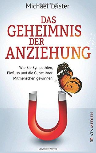 Das Geheimnis der Anziehung: Wie Sie Sympathien, Einfluss und die Gunst Ihrer Mitmenschen gewinnen