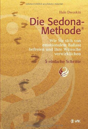 Die Sedona-Methode: Wie Sie sich von emotionalem Ballast befreien und Ihre Wünsche verwirklichen. 5 einfache Schritte