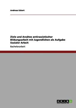 Ziele und Ansätze antirassistischer Bildungsarbeit mit Jugendlichen als Aufgabe Sozialer Arbeit