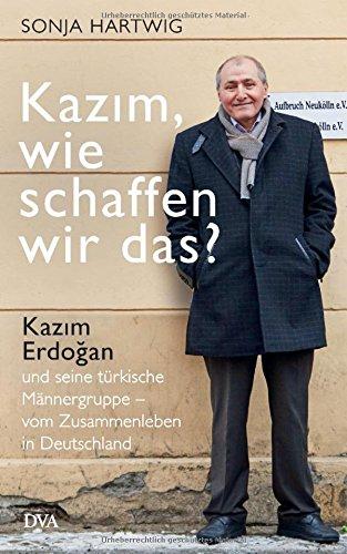 Kaz&#x131;m, wie schaffen wir das?: Kaz&#x131;m Erdo&#x11F;an und seine türkische Männergruppe - vom Zusammenleben in Deutschland