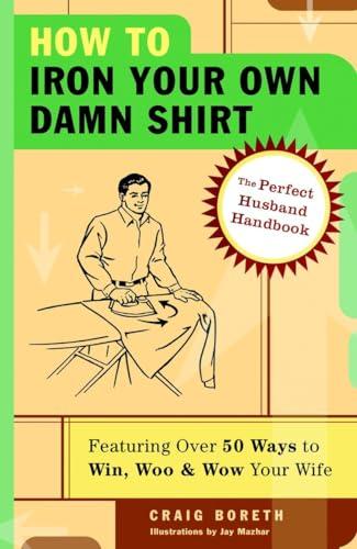 How to Iron Your Own Damn Shirt: The Perfect Husband Handbook Featuring Over 50 Foolproof Ways to Win, Woo & Wow Your Wife