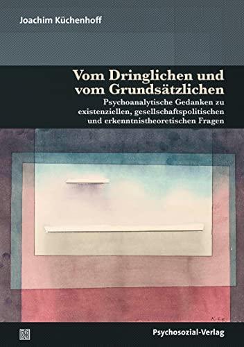 Vom Dringlichen und vom Grundsätzlichen: Psychoanalytische Gedanken zu existenziellen, gesellschaftspolitischen und erkenntnistheoretischen Fragen (Bibliothek der Psychoanalyse)