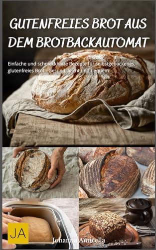 Gutenfreies Brot aus dem Brotbackautomat: Einfache und schmackhafte Rezepte für selbstgebackenes, glutenfreies Brot - Gesund, leicht und bequem