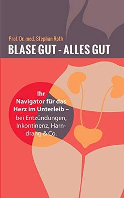 Blase gut - alles gut: Ihr Navigator für das Herz im Unterleib - bei Entzündungen, Inkontinenz, Harndrang & Co