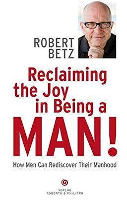 Reclaiming the Joy in Being a Man: How Men Can Rediscover Their Manhood