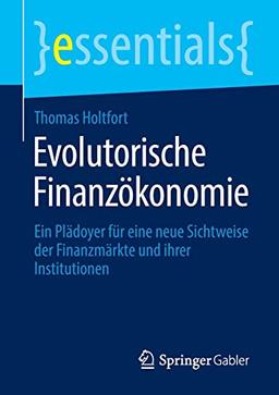 Evolutorische Finanzökonomie: Ein Plädoyer für eine neue Sichtweise der Finanzmärkte und ihrer Institutionen (essentials)