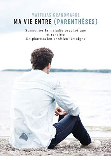 Ma vie entre (parenthèses) : surmonter la maladie psychotique et renaître, un pharmacien chrétien témoigne