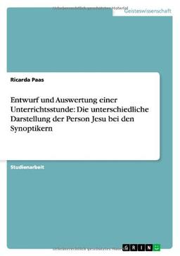 Entwurf und Auswertung einer Unterrichtsstunde: Die unterschiedliche Darstellung der Person Jesu bei den Synoptikern