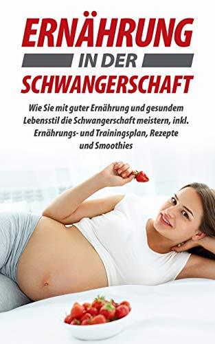 Ernährung in der Schwangerschaft: Wie Sie mit guter Ernährung und gesundem Lebensstil die Schwangerschaft meistern, inkl. Ernährungs- und Trainingsplan, Rezepte und Smoothies