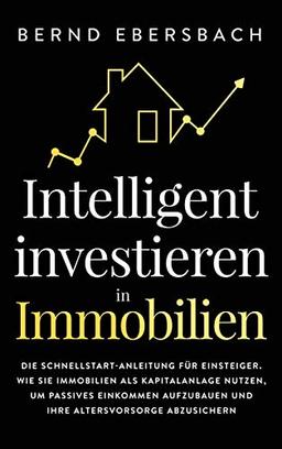 Intelligent investieren in Immobilien: Die Schnellstart-Anleitung für Einsteiger. Wie Sie Immobilien als Kapitalanlage nutzen, um passives Einkommen aufzubauen und Ihre Altersvorsorge abzusichern