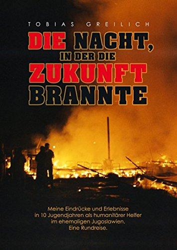 Die Nacht, in der die Zukunft brannte: Meine Eindrücke und Erlebnisse in 10 Jugendjahren als humanitärer Hilfer im ehemaligen Jugoslawien. Eine Rundreise.